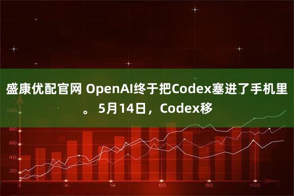 盛康优配官网 OpenAI终于把Codex塞进了手机里。 5月14日，Codex移